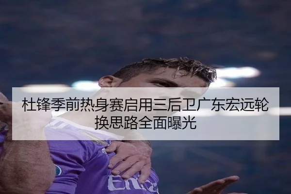 杜锋季前热身赛启用三后卫广东宏远轮换思路全面曝光