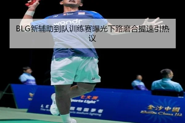 BLG新辅助到队训练赛曝光下路磨合提速引热议