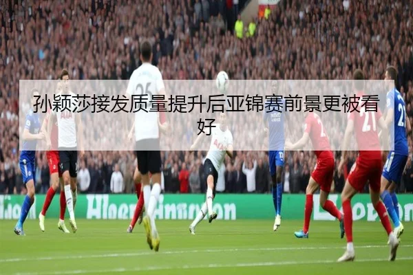 孙颖莎接发质量提升后亚锦赛前景更被看好