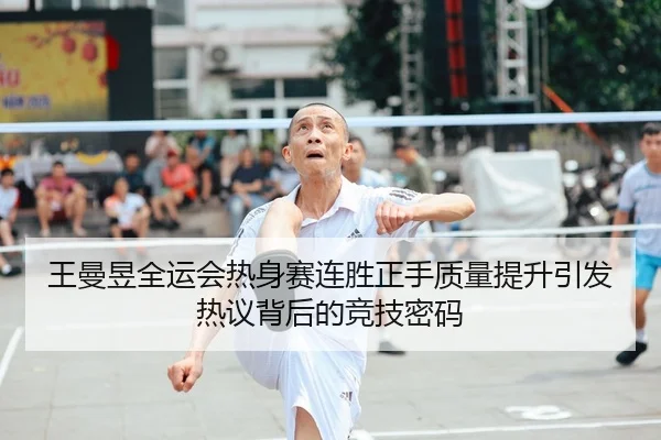 王曼昱全运会热身赛连胜正手质量提升引发热议背后的竞技密码